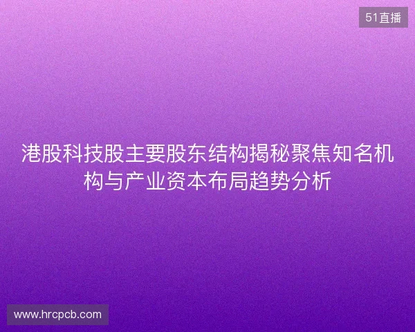 港股科技股主要股东结构揭秘聚焦知名机构与产业资本布局趋势分析