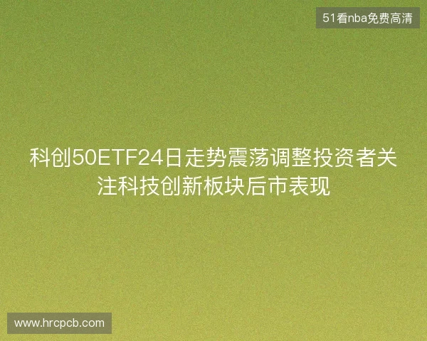 科创50ETF24日走势震荡调整投资者关注科技创新板块后市表现 科创50ETF24日走势震荡调整投资者关注科技创新板块后市表现