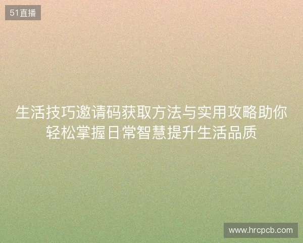 生活技巧邀请码获取方法与实用攻略助你轻松掌握日常智慧提升生活品质