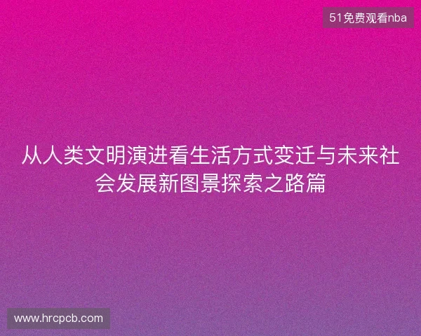 从人类文明演进看生活方式变迁与未来社会发展新图景探索之路篇
