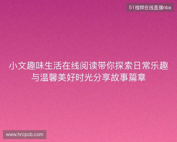 小文趣味生活在线阅读带你探索日常乐趣与温馨美好时光分享故事篇章