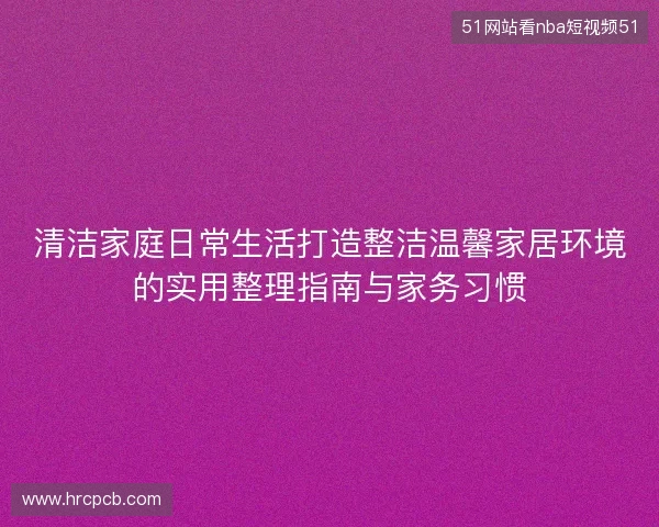 清洁家庭日常生活打造整洁温馨家居环境的实用整理指南与家务习惯