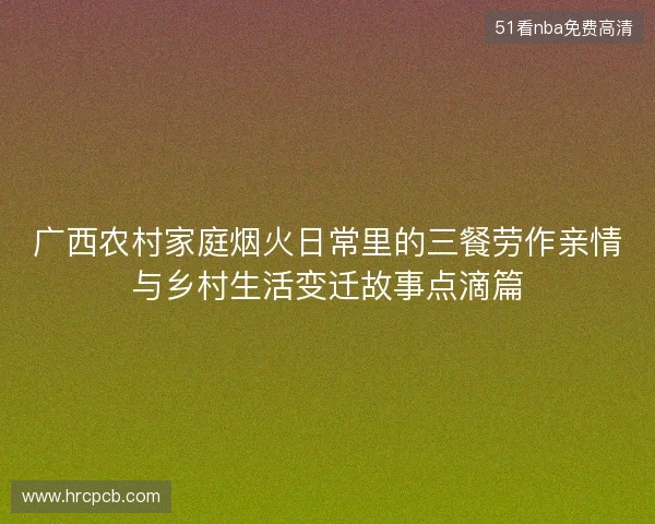 广西农村家庭烟火日常里的三餐劳作亲情与乡村生活变迁故事点滴篇