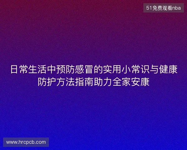 日常生活中预防感冒的实用小常识与健康防护方法指南助力全家安康
