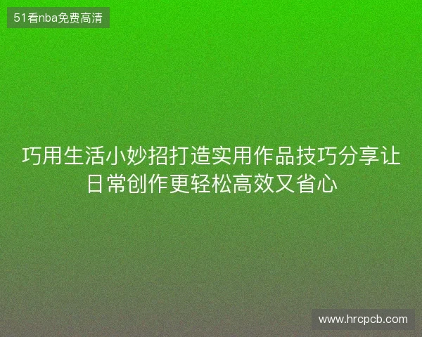 巧用生活小妙招打造实用作品技巧分享让日常创作更轻松高效又省心